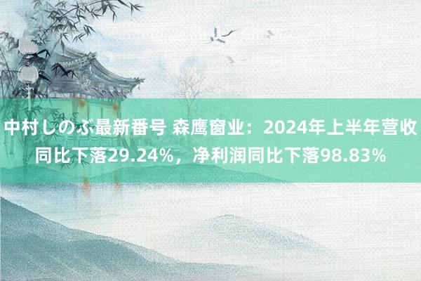 中村しのぶ最新番号 森鹰窗业：2024年上半年营收同比下落29.24%，净利润同比下落98.83%