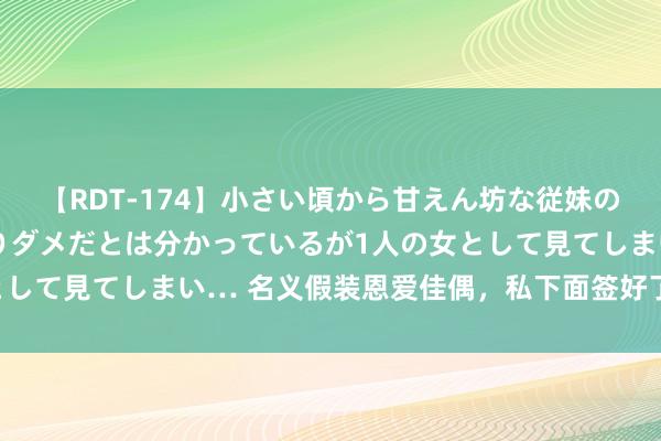 【RDT-174】小さい頃から甘えん坊な従妹の発育途中の躰が気になりダメだとは分かっているが1人の女として見てしまい… 名义假装恩爱佳偶，私下面签好了仳离合同