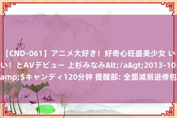 【CND-061】アニメ大好き！好奇心旺盛美少女 いろんなHを経験したい！とAVデビュー 上杉みなみ</a>2013-10-01キャンディ&$キャンディ120分钟 提醒部: 全面减弱进修包袱， 普及进修政事、社会、干事地位