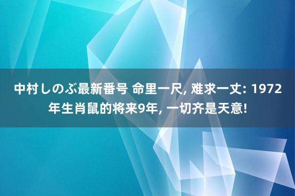 中村しのぶ最新番号 命里一尺， 难求一丈: 1972年生肖鼠的将来9年， 一切齐是天意!