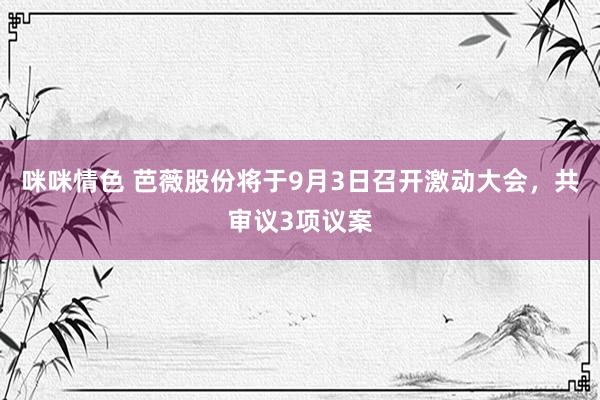 咪咪情色 芭薇股份将于9月3日召开激动大会，共审议3项议案