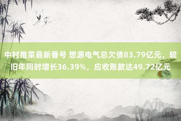 中村推菜最新番号 想源电气总欠债83.79亿元，较旧年同时增长36.39%，应收账款达49.72亿元