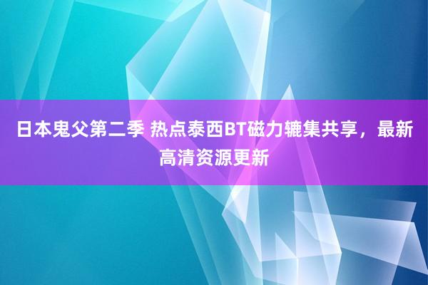 日本鬼父第二季 热点泰西BT磁力辘集共享，最新高清资源更新