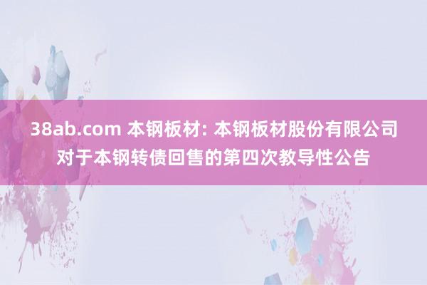 38ab.com 本钢板材: 本钢板材股份有限公司对于本钢转债回售的第四次教导性公告