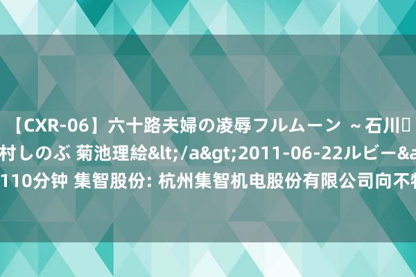 【CXR-06】六十路夫婦の凌辱フルムーン ～石川・山中温泉篇～ 中村しのぶ 菊池理絵</a>2011-06-22ルビー&$鱗太朗style110分钟 集智股份: 杭州集智机电股份有限公司向不特定对象刊行可疗养公司债券中签号码公告