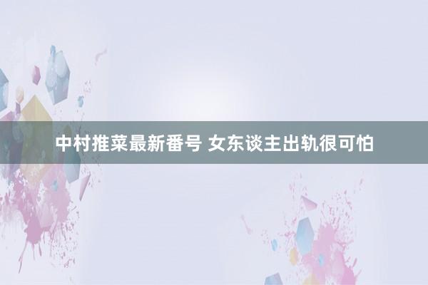 中村推菜最新番号 女东谈主出轨很可怕