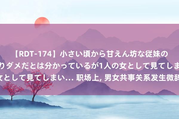 【RDT-174】小さい頃から甘えん坊な従妹の発育途中の躰が気になりダメだとは分かっているが1人の女として見てしまい… 职场上， 男女共事关系发生微辞的原因