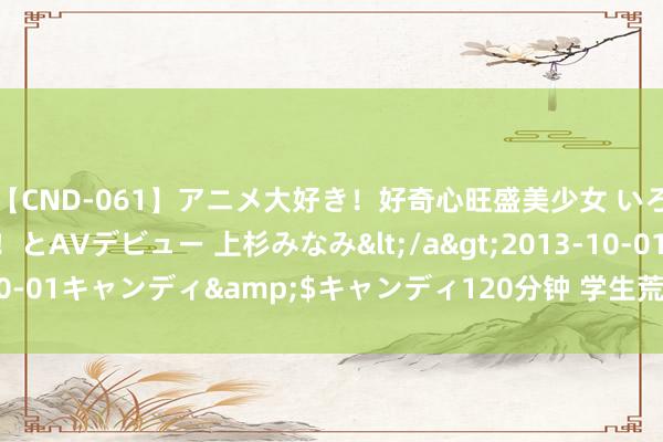 【CND-061】アニメ大好き！好奇心旺盛美少女 いろんなHを経験したい！とAVデビュー 上杉みなみ</a>2013-10-01キャンディ&$キャンディ120分钟 学生荒， 中部也启动了!