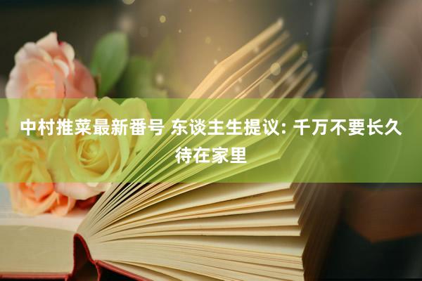 中村推菜最新番号 东谈主生提议: 千万不要长久待在家里