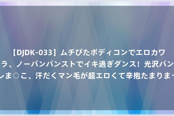 【DJDK-033】ムチぴたボディコンでエロカワGALや爆乳お姉さんが胸チラ、ノーパンパンストでイキ過ぎダンス！光沢パンストから透けたムレムレま○こ、汗だくマン毛が超エロくて辛抱たまりまっしぇん！ 2 8月16日基金净值：申万菱信沪深300价值指数A最新净值1.0504，涨0.62%