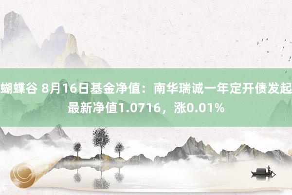 蝴蝶谷 8月16日基金净值：南华瑞诚一年定开债发起最新净值1.0716，涨0.01%