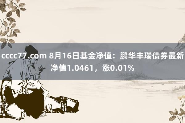 cccc77.com 8月16日基金净值：鹏华丰瑞债券最新净值1.0461，涨0.01%