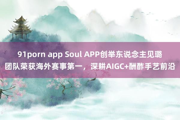 91porn app Soul APP创举东说念主见璐团队荣获海外赛事第一，<a href=