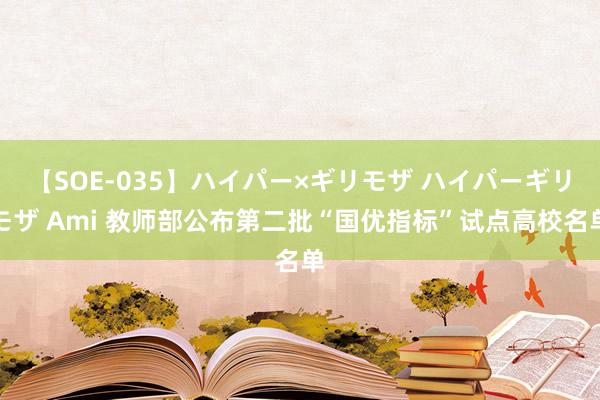 【SOE-035】ハイパー×ギリモザ ハイパーギリモザ Ami 教师部公布第二批“国优指标”试点高校名单