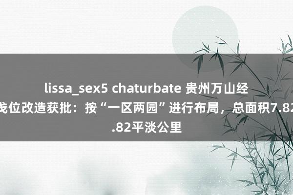 lissa_sex5 chaturbate 贵州万山经济开荒戋戋位改造获批：按“一区两园”进行布局，总面积7.82平淡公里