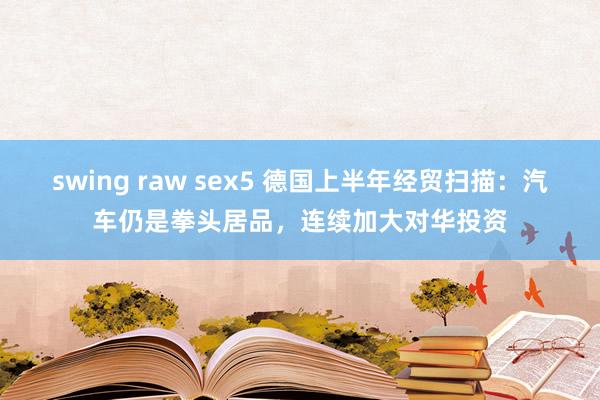 swing raw sex5 德国上半年经贸扫描：汽车仍是拳头居品，连续加大对华投资