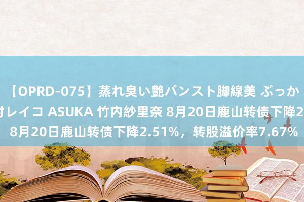 【OPRD-075】蒸れ臭い艶パンスト脚線美 ぶっかけゴックン大乱交 澤村レイコ ASUKA 竹内紗里奈 8月20日鹿山转债下降2.51%，转股溢价率7.67%