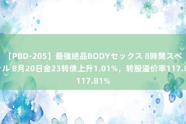 【PBD-205】最強絶品BODYセックス 8時間スペシャル 8月20日金23转债上升1.01%，转股溢价率117.81%