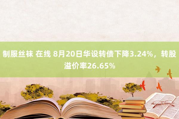 制服丝袜 在线 8月20日华设转债下降3.24%，转股溢价率26.65%