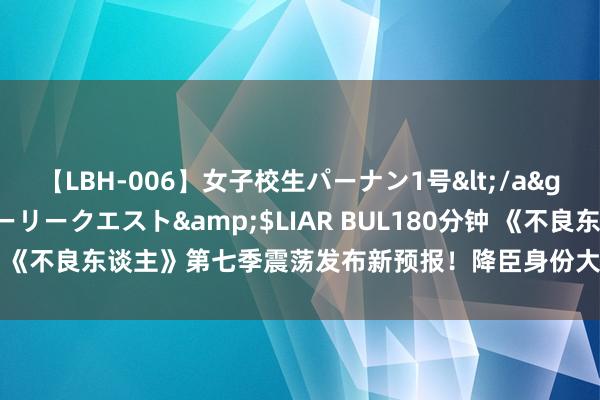 【LBH-006】女子校生パーナン1号</a>2008-05-14グローリークエスト&$LIAR BUL180分钟 《不良东谈主》第七季震荡发布新预报！降臣身份大揭秘：奥姑的前任！