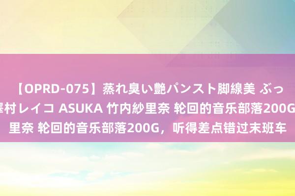 【OPRD-075】蒸れ臭い艶パンスト脚線美 ぶっかけゴックン大乱交 澤村レイコ ASUKA 竹内紗里奈 轮回的音乐部落200G，听得差点错过末班车