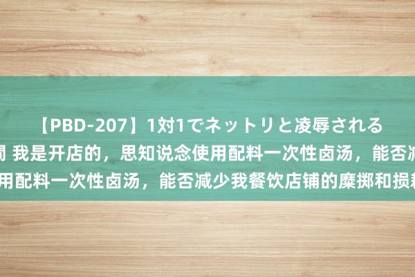 【PBD-207】1対1でネットリと凌辱されるプレミア女優たち 8時間 我是开店的，思知说念使用配料一次性卤汤，能否减少我餐饮店铺的糜掷和损耗？