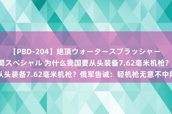 【PBD-204】絶頂ウォータースプラッシャー 放尿＆潮吹き大噴射8時間スペシャル 为什么我国要从头装备7.62毫米机枪？俄军告诫：轻机枪无意不中用