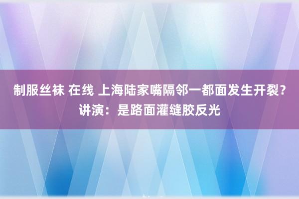 制服丝袜 在线 上海陆家嘴隔邻一都面发生开裂？讲演：是路面灌缝胶反光