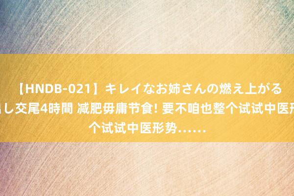 【HNDB-021】キレイなお姉さんの燃え上がる本物中出し交尾4時間 减肥毋庸节食! 要不咱也整个试试中医形势……