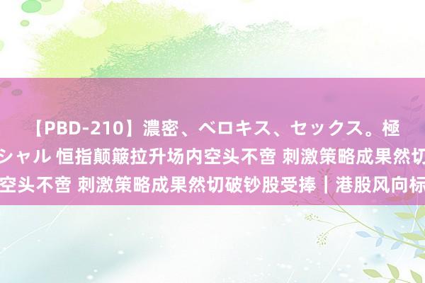 【PBD-210】濃密、ベロキス、セックス。極上接吻性交 8時間スペシャル 恒指颠簸拉升场内空头不啻 刺激策略成果然切破钞股受捧｜港股风向标