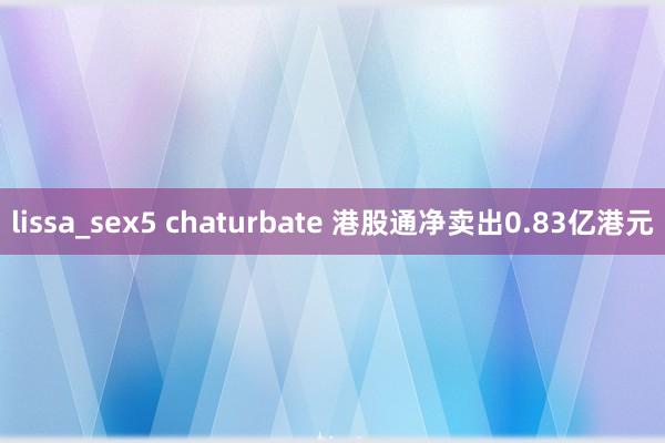 lissa_sex5 chaturbate 港股通净卖出0.83亿港元