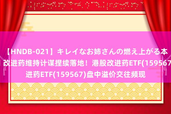 【HNDB-021】キレイなお姉さんの燃え上がる本物中出し交尾4時間 改进药维持计谋捏续落地！港股改进药ETF(159567)盘中溢价交往频现