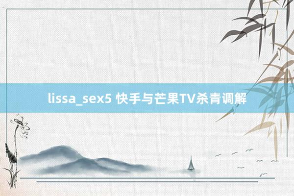 lissa_sex5 快手与芒果TV杀青调解