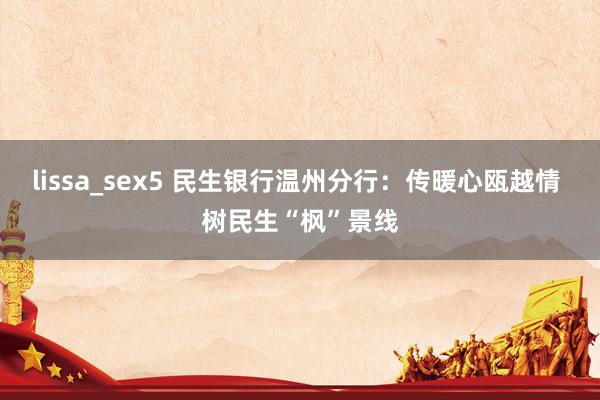 lissa_sex5 民生银行温州分行：传暖心瓯越情 树民生“枫”景线