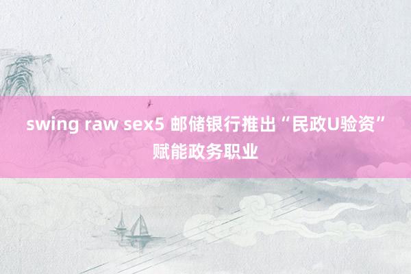 swing raw sex5 邮储银行推出“民政U验资”赋能政务职业