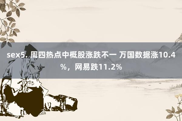 sex5. 周四热点中概股涨跌不一 万国数据涨10.4%，网易跌11.2%