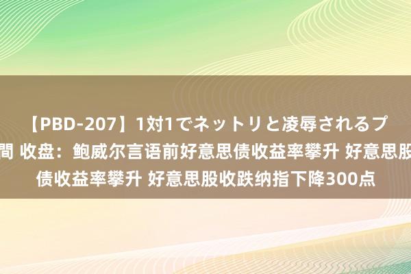 【PBD-207】1対1でネットリと凌辱されるプレミア女優たち 8時間 收盘：鲍威尔言语前好意思债收益率攀升 好意思股收跌纳指下降300点