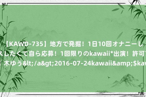 【KAWD-735】地方で発掘！1日10回オナニーしちゃう絶倫少女がセックスしたくて自ら応募！1回限りのkawaii*出演！許可アリAV発売 佐々木ゆう</a>2016-07-24kawaii&$kawaii151分钟 对比林丹和赵雅淇的近况！才终于澄澈8年前谢杏芳设的局有多逆天