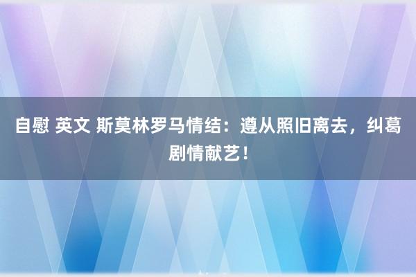 自慰 英文 斯莫林罗马情结：遵从照旧离去，纠葛剧情献艺！