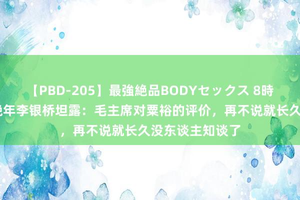 【PBD-205】最強絶品BODYセックス 8時間スペシャル 晚年李银桥坦露：毛主席对粟裕的评价，再不说就长久没东谈主知谈了