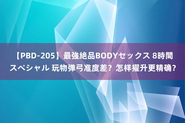 【PBD-205】最強絶品BODYセックス 8時間スペシャル 玩物弹弓准度差？怎样擢升更精确？