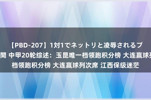 【PBD-207】1対1でネットリと凌辱されるプレミア女優たち 8時間 中甲20轮综述：玉昆唯一档领跑积分榜 大连赢球列次席 江西保级迷茫