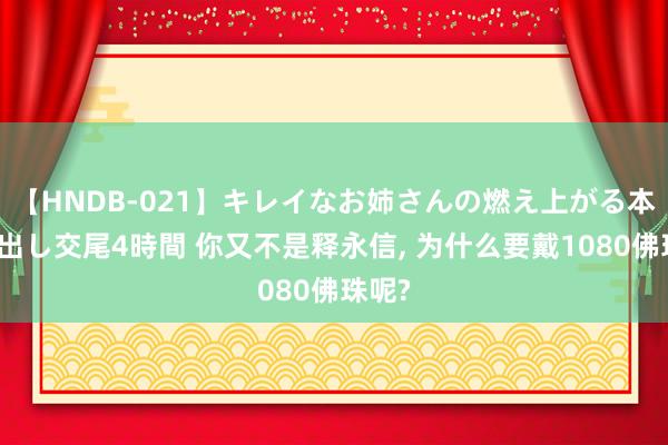 【HNDB-021】キレイなお姉さんの燃え上がる本物中出し交尾4時間 你又不是释永信， 为什么要戴1080佛珠呢?