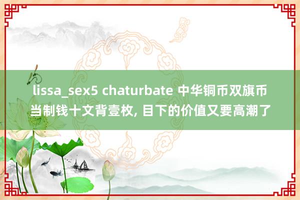 lissa_sex5 chaturbate 中华铜币双旗币当制钱十文背壹枚， 目下的价值又要高潮了