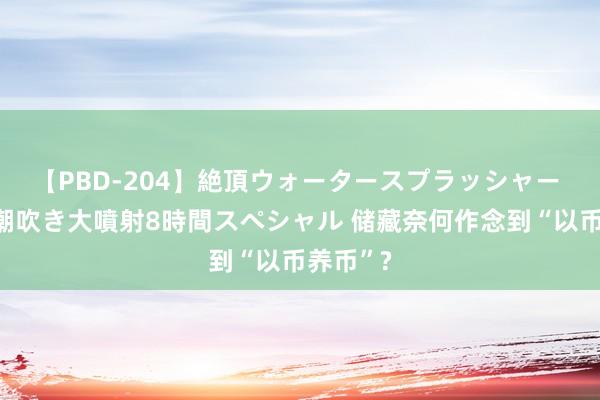 【PBD-204】絶頂ウォータースプラッシャー 放尿＆潮吹き大噴射8時間スペシャル 储藏奈何作念到“以币养币”?