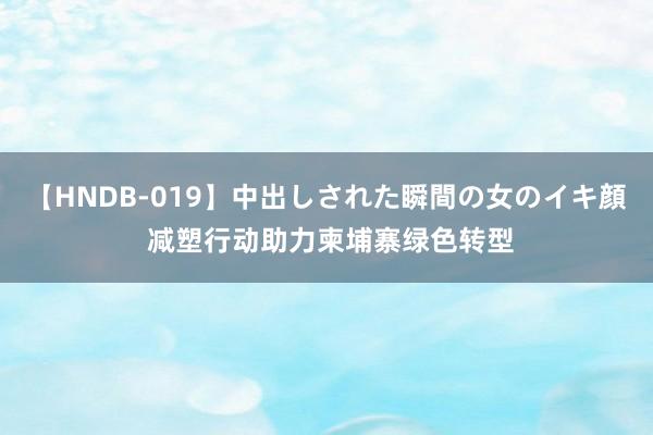 【HNDB-019】中出しされた瞬間の女のイキ顔 减塑行动助力柬埔寨绿色转型