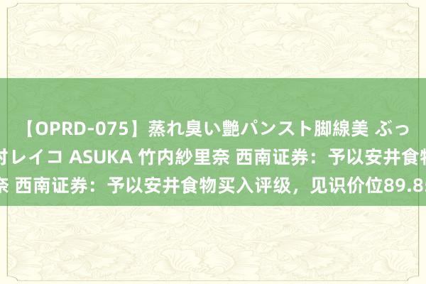 【OPRD-075】蒸れ臭い艶パンスト脚線美 ぶっかけゴックン大乱交 澤村レイコ ASUKA 竹内紗里奈 西南证券：予以安井食物买入评级，见识价位89.85元