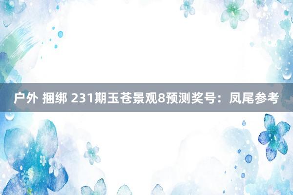 户外 捆绑 231期玉苍景观8预测奖号：凤尾参考