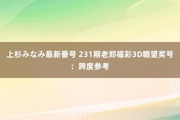 上杉みなみ最新番号 231期老郑福彩3D瞻望奖号：跨度参考