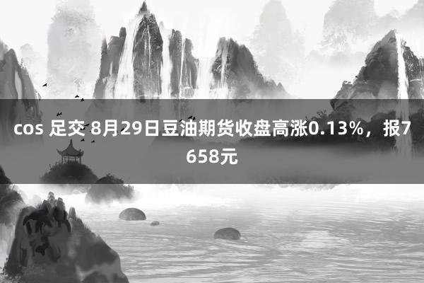 cos 足交 8月29日豆油期货收盘高涨0.13%，报7658元